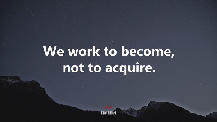 We work to become, not to acquire. | Elbert Hubbard quote