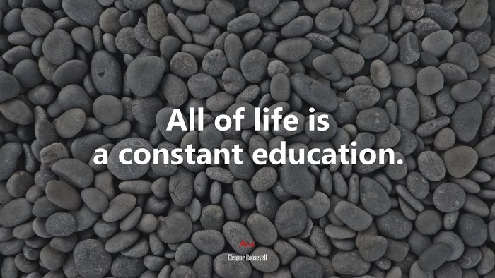 All of life is a constant education. | Eleanor Roosevelt quote