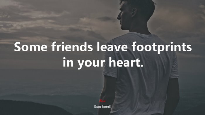 Some friends leave footprints in your heart. | Eleanor Roosevelt quote