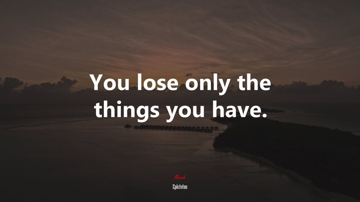 You lose only the things you have. | Epictetus quote