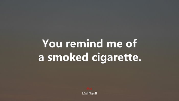 You remind me of a smoked cigarette. | F. Scott Fitzgerald quote