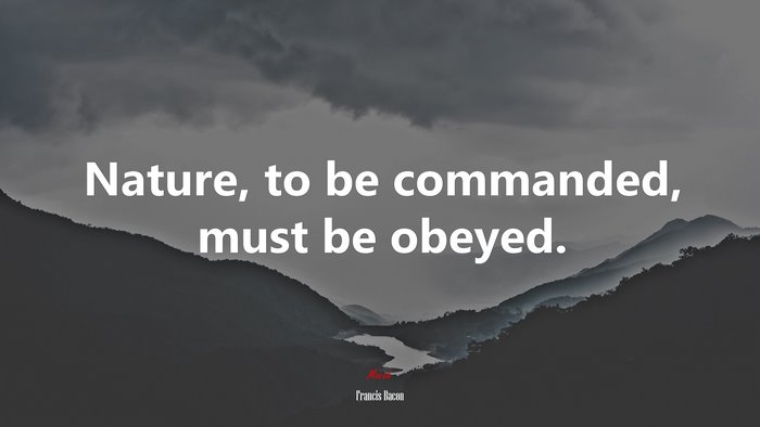 Nature, to be commanded, must be obeyed. | Francis Bacon quote