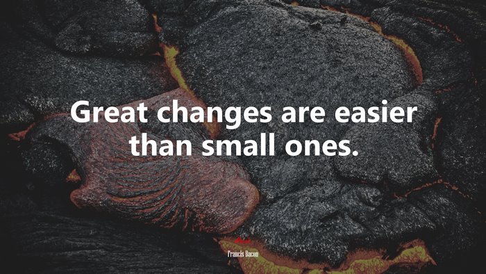 Great changes are easier than small ones. | Francis Bacon quote