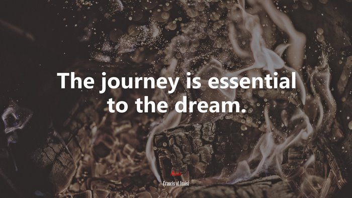 The journey is essential to the dream. | Francis of Assisi quote