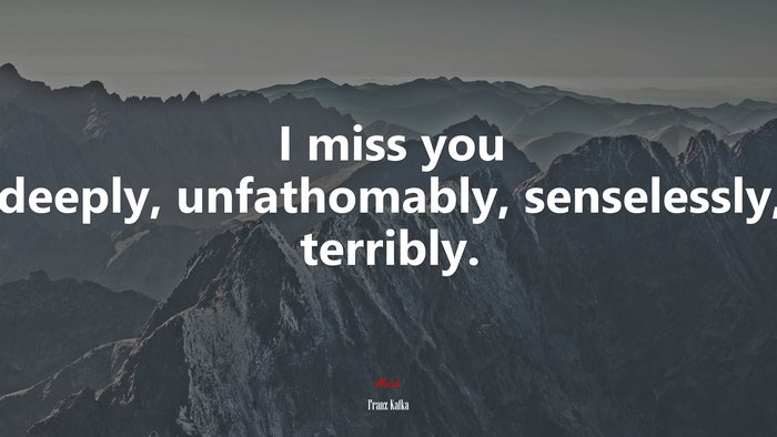 I miss you deeply, unfathomably, senselessly, terribly. | Franz Kafka quote