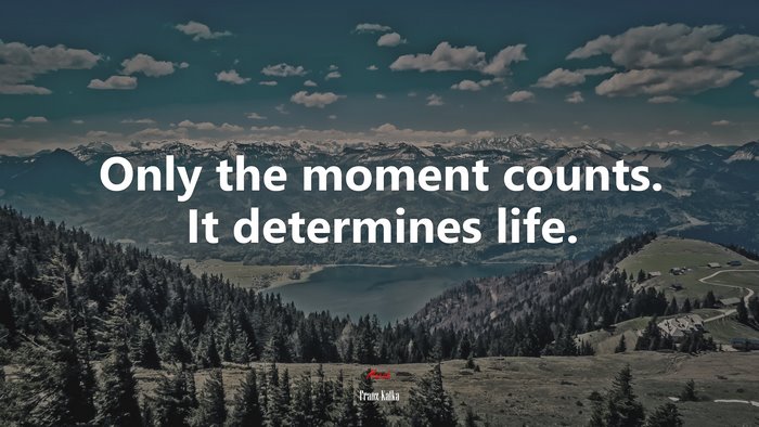Only the moment counts. It determines life. | Franz Kafka quote