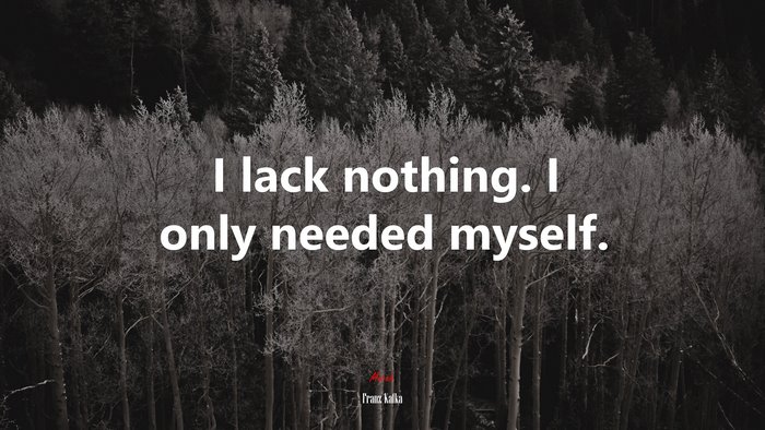 I lack nothing. I only needed myself. | Franz Kafka quote