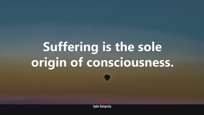 Suffering is the sole origin of consciousness. | Fyodor Dostoyevsky quote