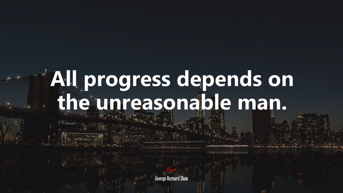 All progress depends on the unreasonable man. | George Bernard Shaw quote