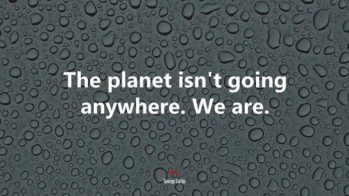 The planet isn’t going anywhere. We are. | George Carlin quote