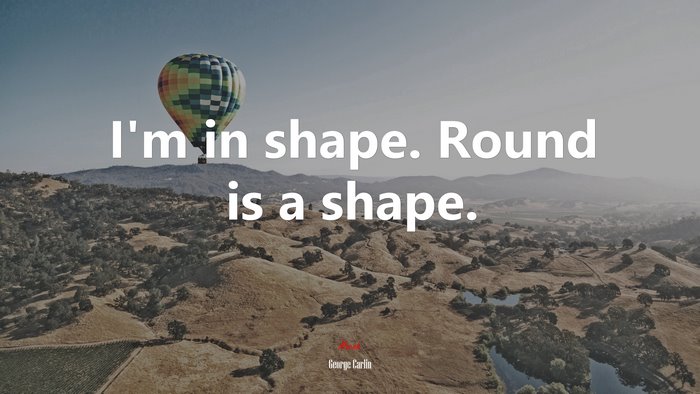 I’m in shape. Round is a shape. | George Carlin quote