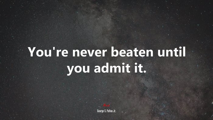 You’re never beaten until you admit it. | George S. Patton Jr. quote