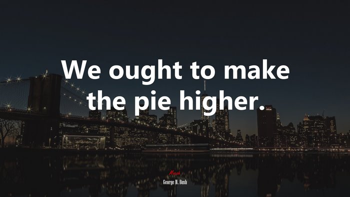 We ought to make the pie higher. | George W. Bush quote