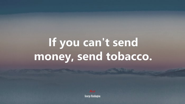 If you can’t send money, send tobacco. | George Washington quote