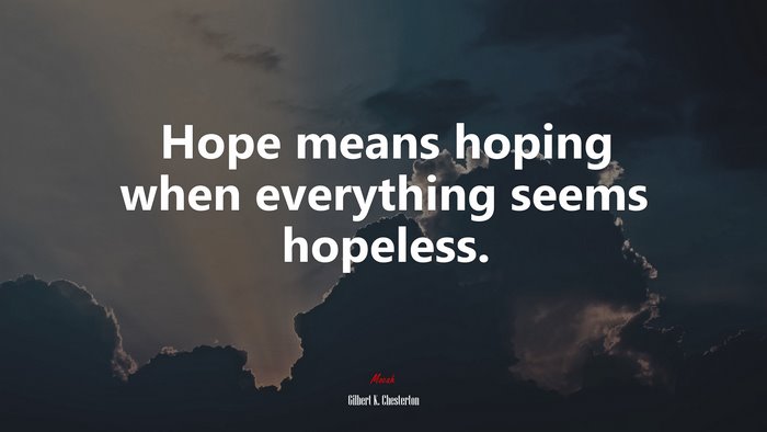 Hope means hoping when everything seems hopeless. | Gilbert K. Chesterton quote