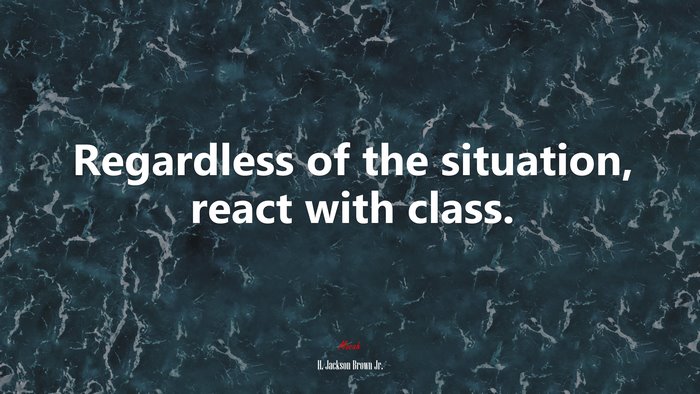 Regardless of the situation, react with class. | H. Jackson Brown Jr. quote