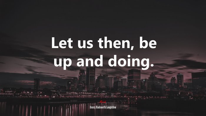 Let us then, be up and doing. | Henry Wadsworth Longfellow quote