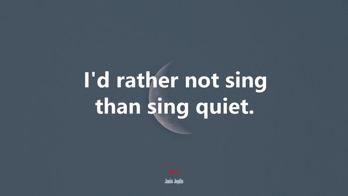 I’d rather not sing than sing quiet. | Janis Joplin quote