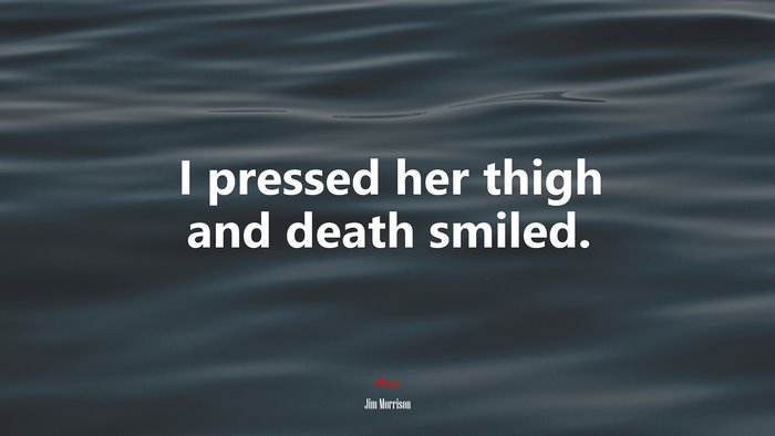 I pressed her thigh and death smiled. | Jim Morrison quote