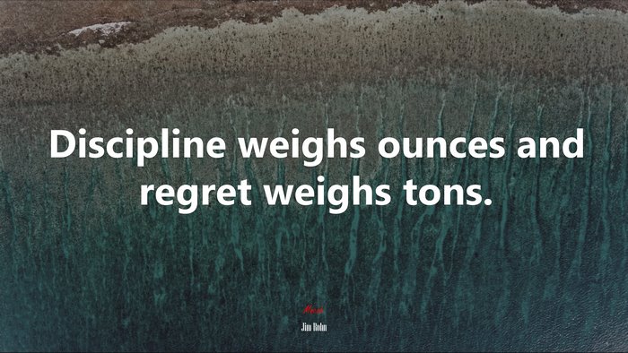 Discipline weighs ounces and regret weighs tons. | Jim Rohn quote