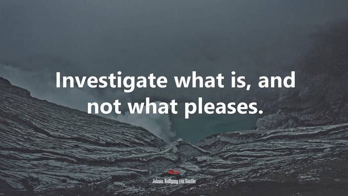 Investigate what is, and not what pleases. | Johann Wolfgang von Goethe quote