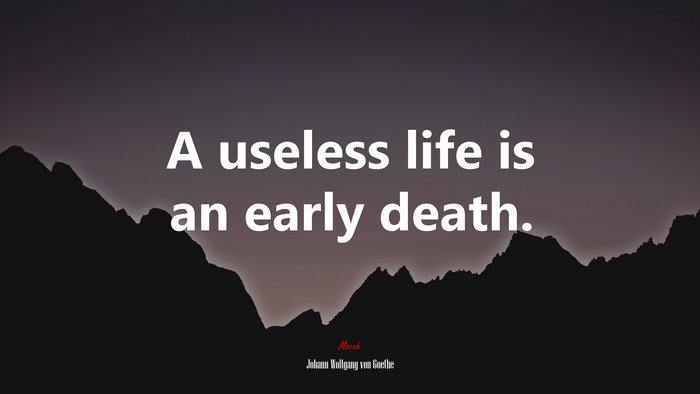 A useless life is an early death. | Johann Wolfgang von Goethe quote