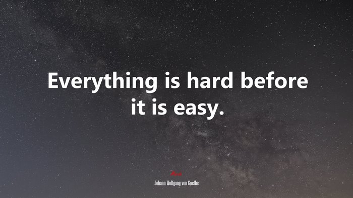 Everything is hard before it is easy. | Johann Wolfgang von Goethe quote