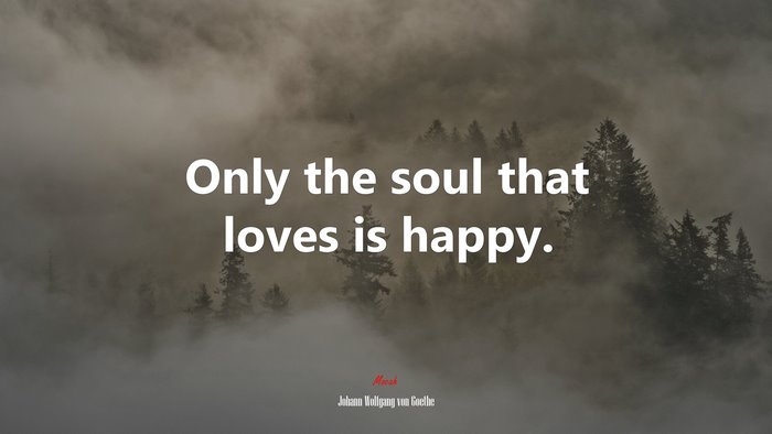 Only the soul that loves is happy. | Johann Wolfgang von Goethe quote
