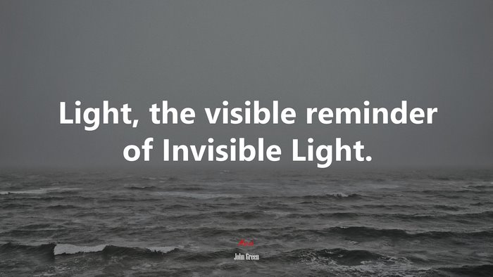 Light, the visible reminder of Invisible Light. | John Green quote