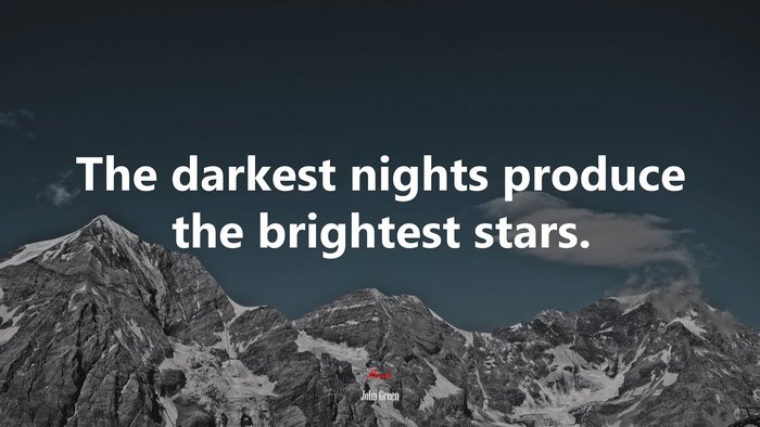 The darkest nights produce the brightest stars. | John Green quote