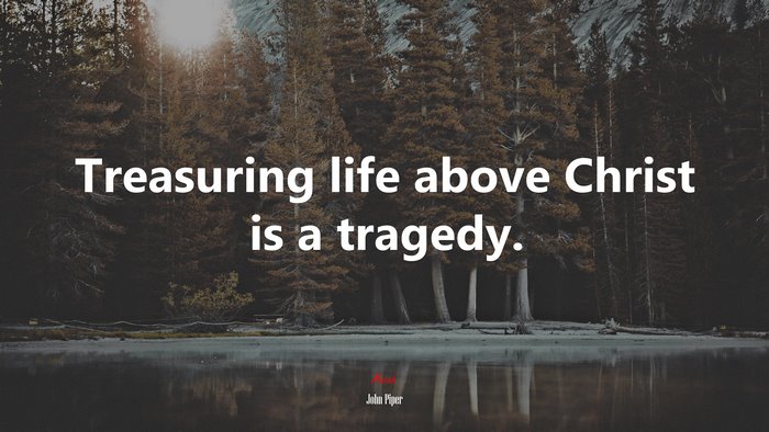 Treasuring life above Christ is a tragedy. | John Piper quote