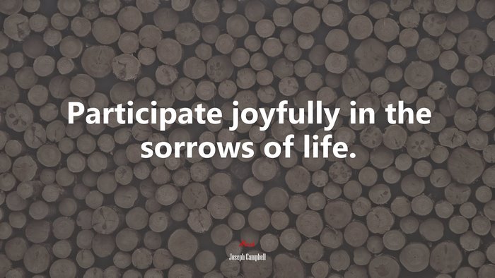 Participate joyfully in the sorrows of life. | Joseph Campbell quote