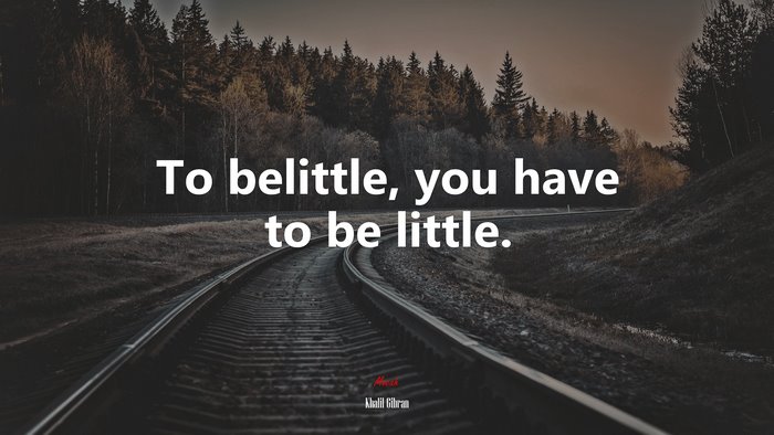 To belittle, you have to be little. | Khalil Gibran quote