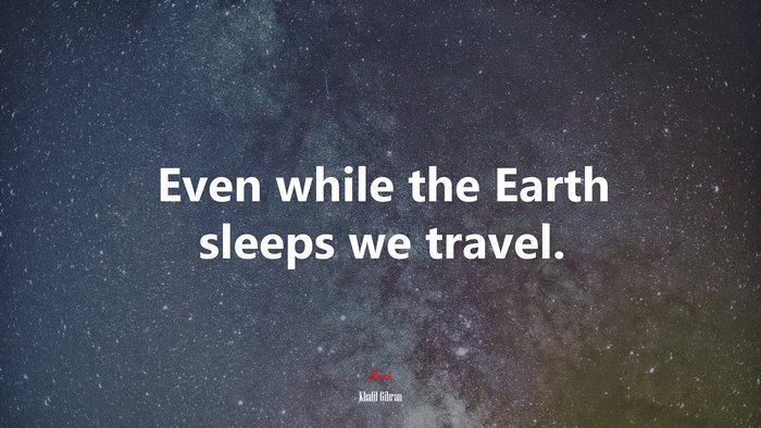 Even while the Earth sleeps we travel. | Khalil Gibran quote