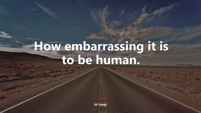 How embarrassing it is to be human. | Kurt Vonnegut quote
