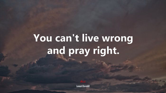 You can’t live wrong and pray right. | Leonard Ravenhill quote