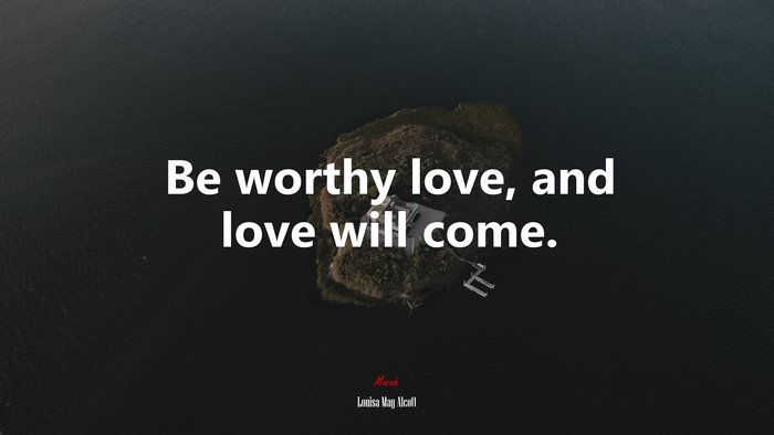 Be worthy love, and love will come. | Louisa May Alcott quote