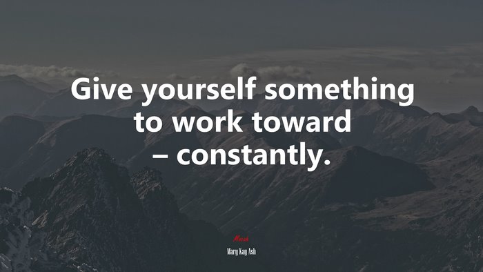 Give yourself something to work toward – constantly. | Mary Kay Ash quote