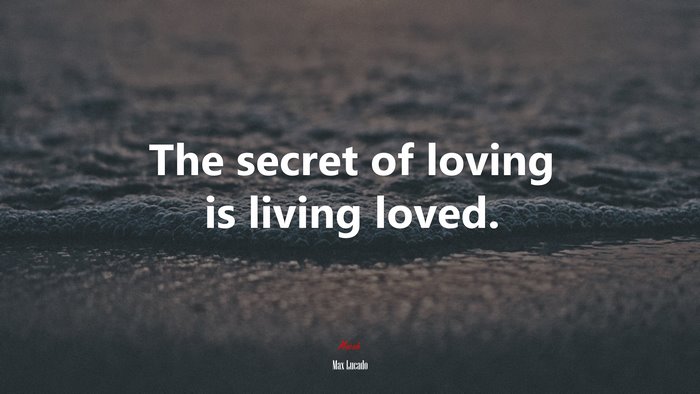 The secret of loving is living loved. | Max Lucado quote