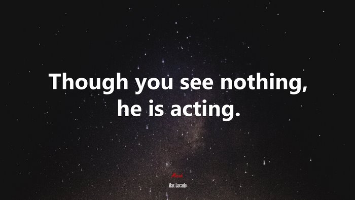 Though you see nothing, he is acting. | Max Lucado quote