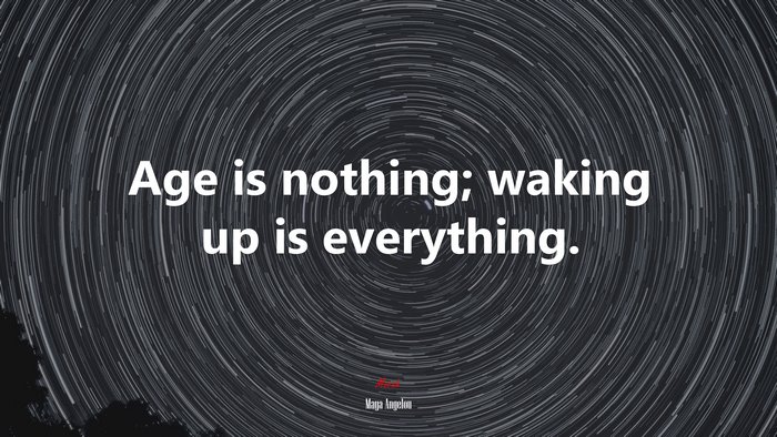 Age is nothing; waking up is everything. | Maya Angelou quote