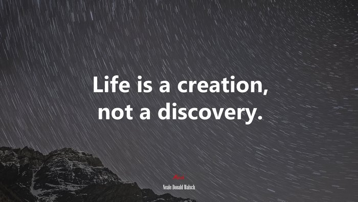 Life is a creation, not a discovery. | Neale Donald Walsch quote