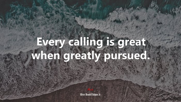 Every calling is great when greatly pursued. | Oliver Wendell Holmes Jr. quote