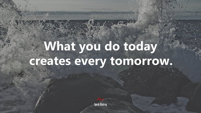 What you do today creates every tomorrow. | Oprah Winfrey quote