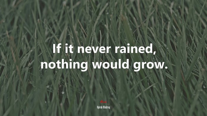 If it never rained, nothing would grow. | Oprah Winfrey quote