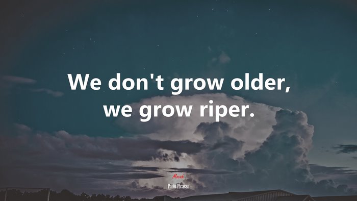We don’t grow older, we grow riper. | Pablo Picasso quote