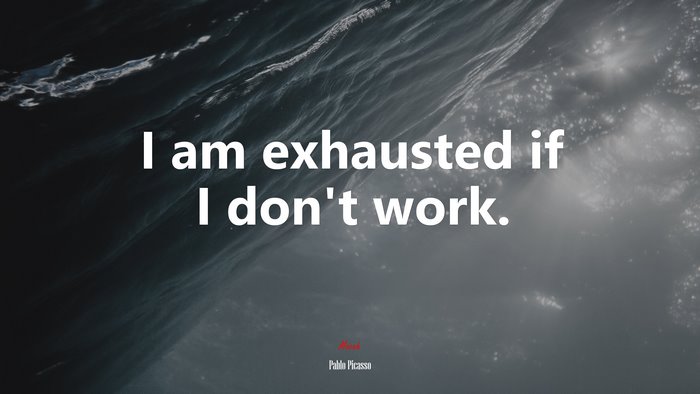 I am exhausted if I don’t work. | Pablo Picasso quote