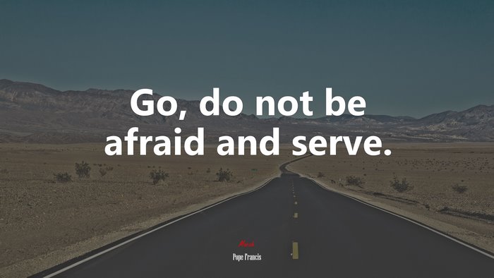 Go, do not be afraid and serve. | Pope Francis quote