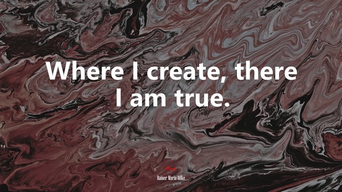 Where I create, there I am true. | Rainer Maria Rilke quote