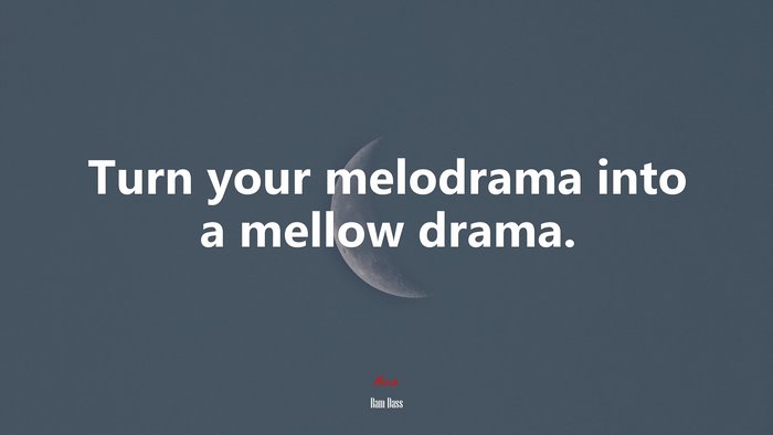 Turn your melodrama into a mellow drama. | Ram Dass quote